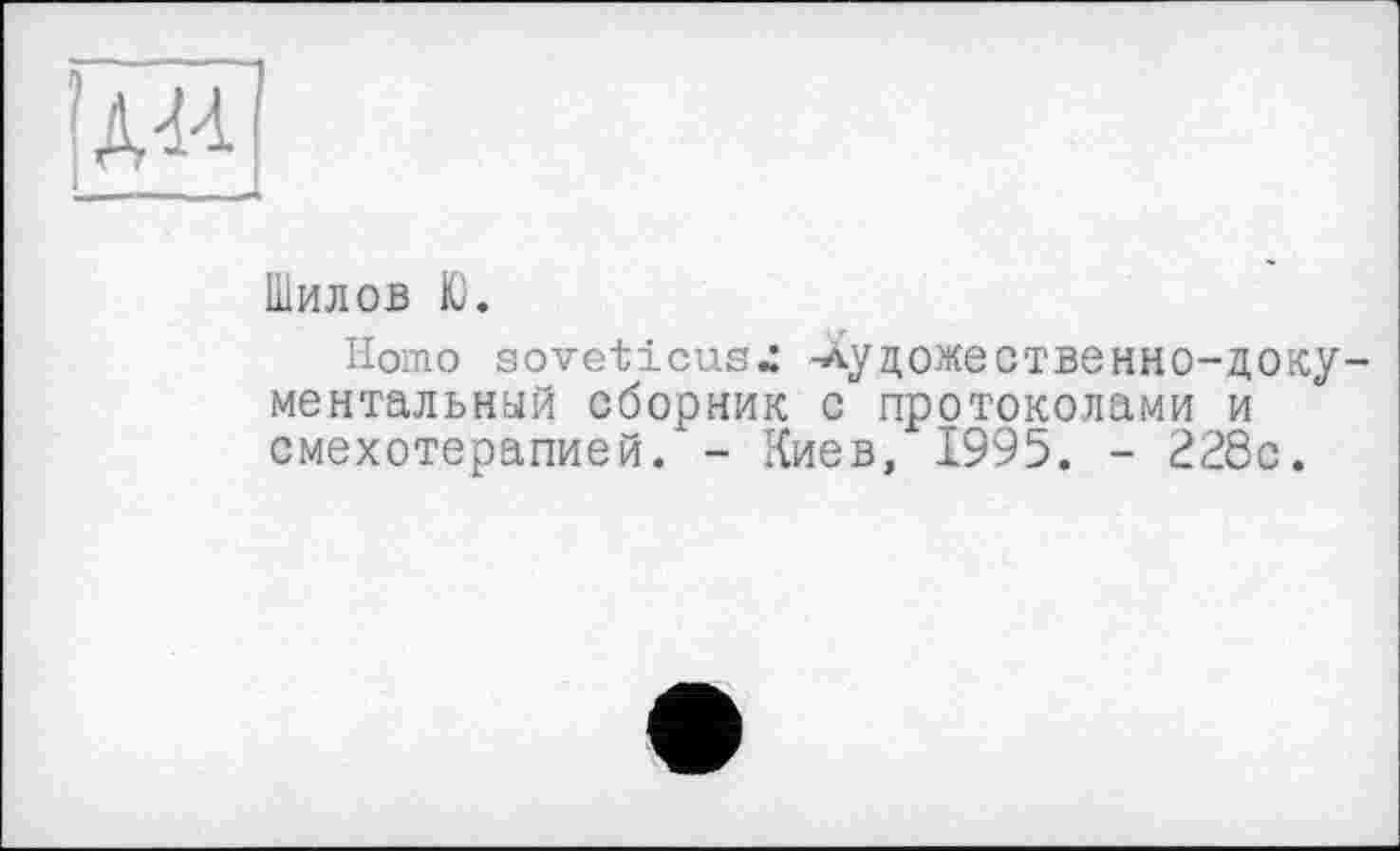 ﻿Шилов Ю.
Homo soveticus« -Хуцожественно-доку ментальный сборник с протоколами и смехотерапией. - Киев, 1995. - 228с.